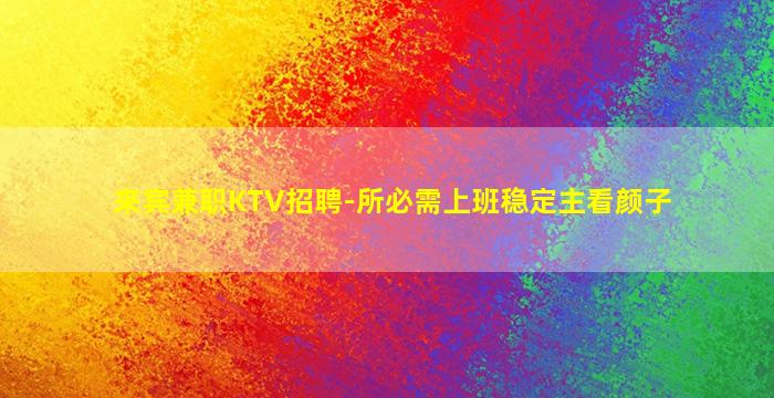 来宾兼职KTV招聘-所必需上班稳定主看颜子